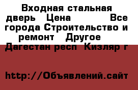 Входная стальная дверь › Цена ­ 4 500 - Все города Строительство и ремонт » Другое   . Дагестан респ.,Кизляр г.